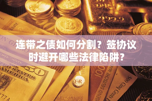 武汉连带之债如何分割？签协议时避开哪些法律陷阱？