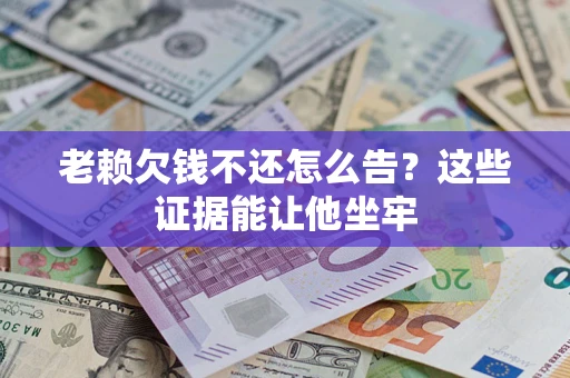 武汉老赖欠钱不还怎么告？这些证据能让他坐牢