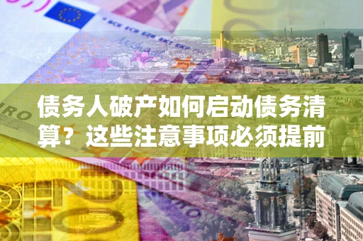 武汉债务人破产如何启动债务清算？这些注意事项必须提前知道