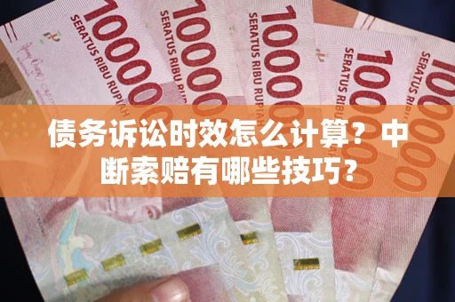 武汉债务诉讼时效怎么计算？中断索赔有哪些技巧？