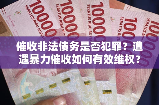 武汉催收非法债务是否犯罪?遭遇暴力催收如何有效维权? 武汉催收非法债务是否犯罪?遭遇暴力催收如何有效维权?