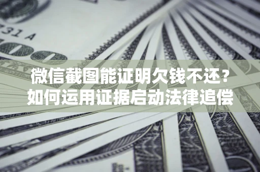 武汉微信截图能证明欠钱不还？如何运用证据启动法律追偿程序？