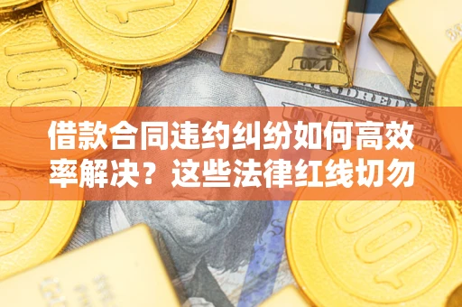 武汉借款合同违约纠纷如何高效率解决？这些法律红线切勿触碰