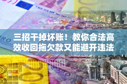 武汉三招干掉坏账！教你合法高效收回拖欠款又能避开违法雷区
