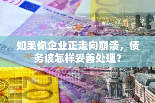 武汉如果你企业正走向崩溃，债务该怎样妥善处理？