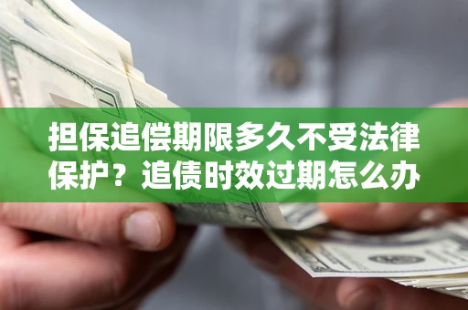武汉担保追偿期限多久不受法律保护？追债时效过期怎么办？
