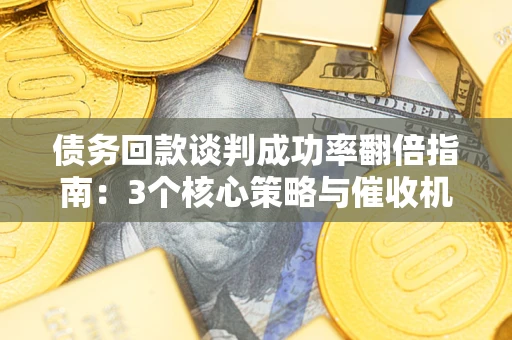 武汉债务回款谈判成功率翻倍指南：3个核心策略与催收机构避坑法则
