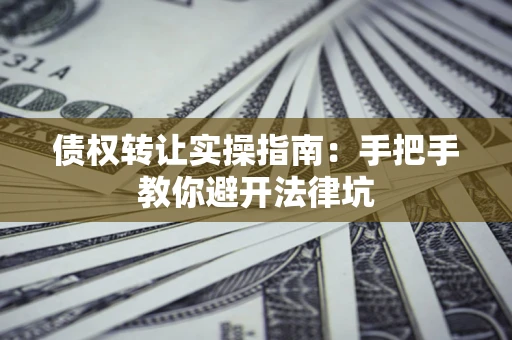 武汉债权转让实操指南：手把手教你避开法律坑