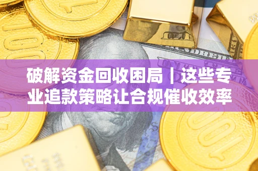 武汉破解资金回收困局｜这些专业追款策略让合规催收效率翻倍