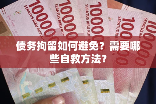 武汉债务拘留如何避免？需要哪些自救方法？
