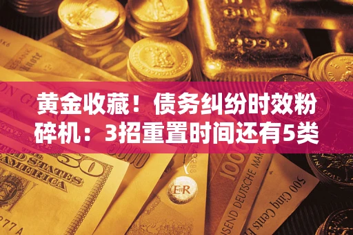 武汉黄金收藏！债务纠纷时效粉碎机：3招重置时间还有5类不设年限的特殊债务