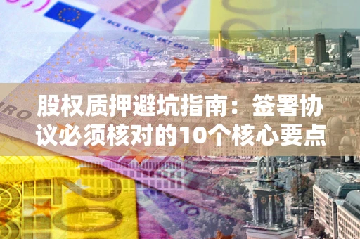 武汉股权质押避坑指南:签署协议必须核对的10个核心要点 武汉股权质押避坑指南:签署协议必须核对的10个核心要点