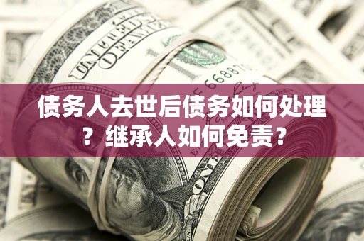 武汉债务人去世后债务如何处理？继承人如何免责？