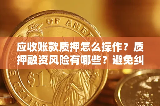 武汉应收账款质押怎么操作？质押融资风险有哪些？避免纠纷高效融资技巧