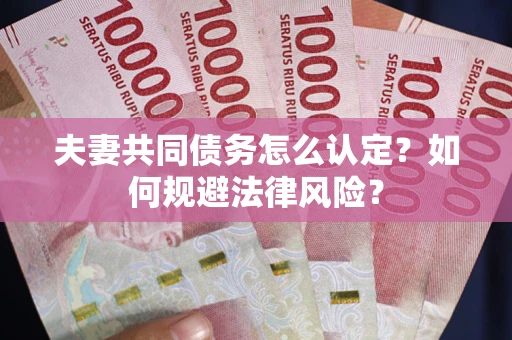 武汉夫妻共同债务怎么认定？如何规避法律风险？