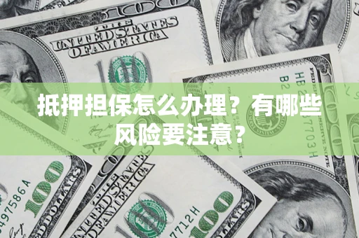 武汉抵押担保怎么办理？有哪些风险要注意？