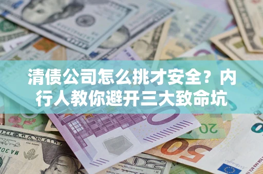 武汉清债公司怎么挑才安全?内行人教你避开三大致命坑 武汉清债公司怎么挑才安全?内行人教你避开三大致命坑