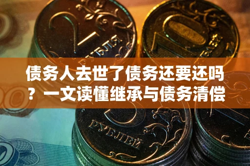 武汉债务人去世了债务还要还吗？一文读懂继承与债务清偿