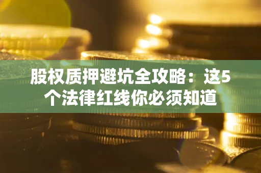 武汉股权质押避坑全攻略：这5个法律红线你必须知道