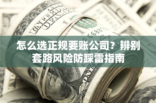 武汉怎么选正规要账公司？辨别套路风险防踩雷指南