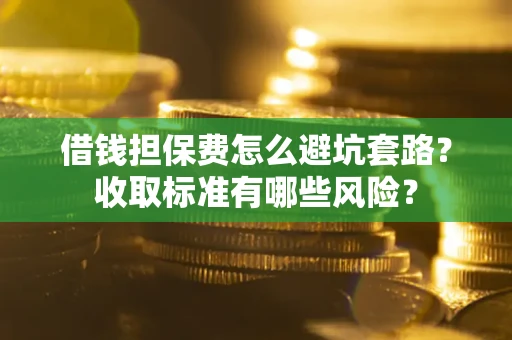 武汉借钱担保费怎么避坑套路?收取标准有哪些风险? 武汉借钱担保费怎么避坑套路?收取标准有哪些风险?