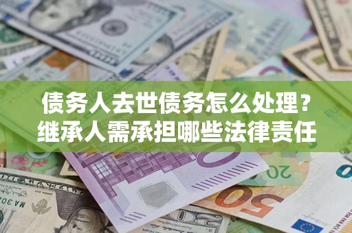 武汉债务人去世债务怎么处理？继承人需承担哪些法律责任？