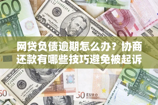 武汉网贷负债逾期怎么办？协商还款有哪些技巧避免被起诉？