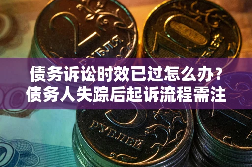 武汉债务诉讼时效已过怎么办？债务人失踪后起诉流程需注意什么？