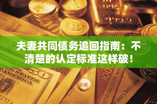 武汉夫妻共同债务追回指南：不清楚的认定标准这样破！