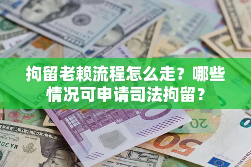 武汉拘留老赖流程怎么走?哪些情况可申请司法拘留? 武汉拘留老赖流程怎么走?哪些情况可申请司法拘留?