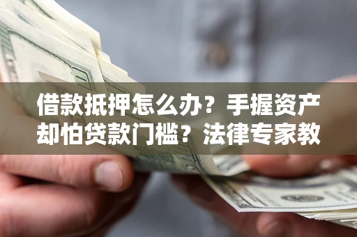 武汉借款抵押怎么办？手握资产却怕贷款门槛？法律专家教你办抵押不踩坑