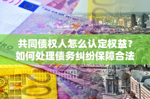 武汉共同债权人怎么认定权益？如何处理债务纠纷保障合法权益？