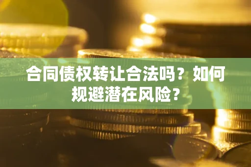 武汉合同债权转让合法吗?如何规避潜在风险? 武汉合同债权转让合法吗?如何规避潜在风险?