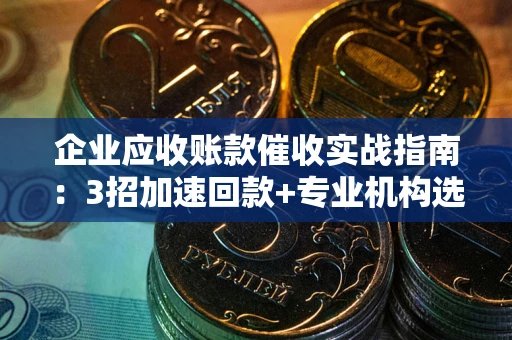 武汉企业应收账款催收实战指南：3招加速回款+专业机构选择避坑