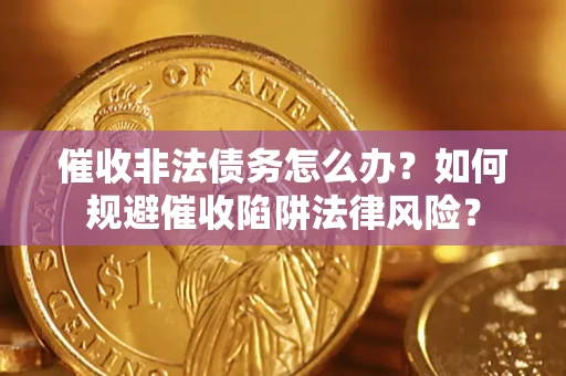武汉催收非法债务怎么办？如何规避催收陷阱法律风险？