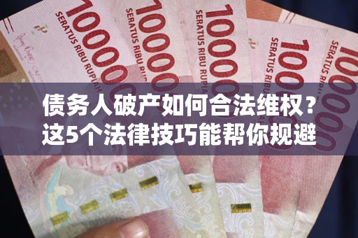 武汉债务人破产如何合法维权？这5个法律技巧能帮你规避风险