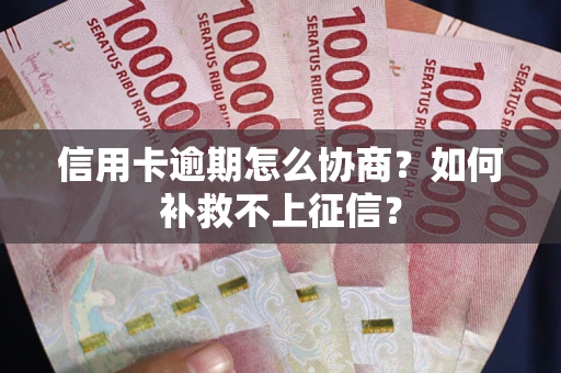 武汉信用卡逾期怎么协商？如何补救不上征信？