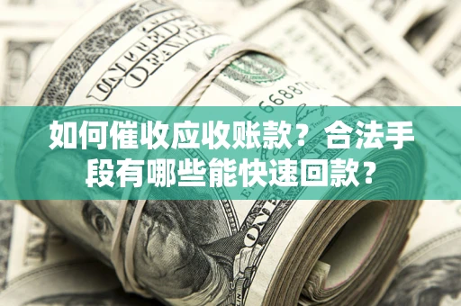 武汉如何催收应收账款？合法手段有哪些能快速回款？