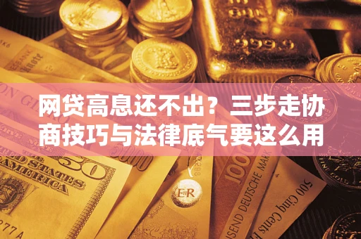 武汉网贷高息还不出？三步走协商技巧与法律底气要这么用