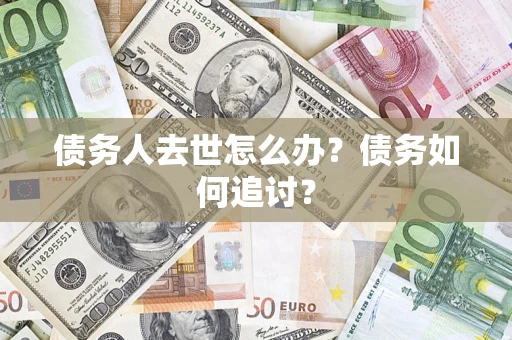 武汉债务人去世怎么办？债务如何追讨？