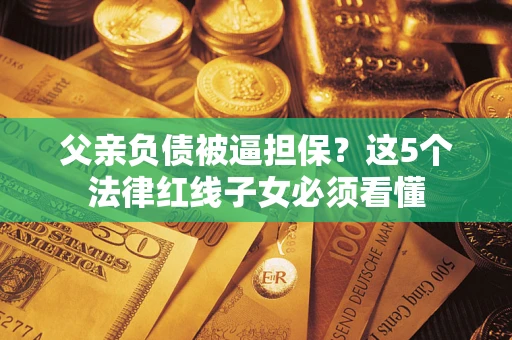 武汉父亲负债被逼担保？这5个法律红线子女必须看懂