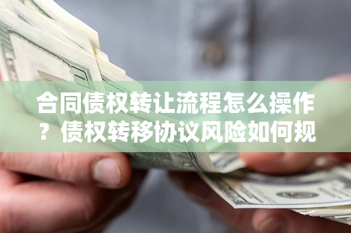 武汉合同债权转让流程怎么操作？债权转移协议风险如何规避？