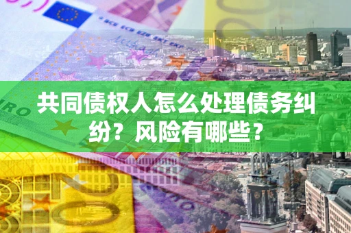 武汉共同债权人怎么处理债务纠纷？风险有哪些？
