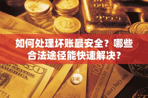 武汉如何处理坏账最安全？哪些合法途径能快速解决？