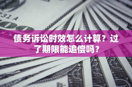 武汉债务诉讼时效怎么计算？过了期限能追偿吗？