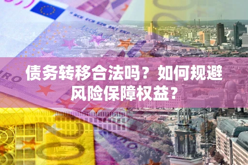 武汉债务转移合法吗？如何规避风险保障权益？