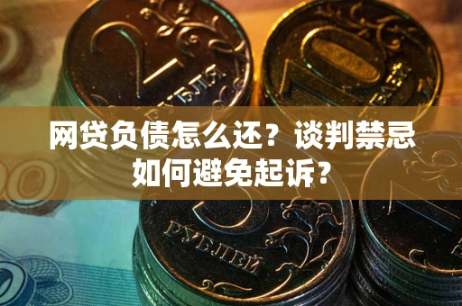 武汉网贷负债怎么还？谈判禁忌如何避免起诉？