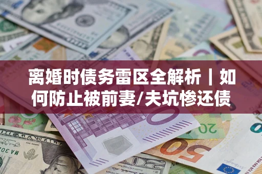 武汉离婚时债务雷区全解析｜如何防止被前妻/夫坑惨还债？