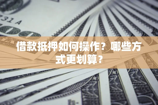 武汉借款抵押如何操作？哪些方式更划算？