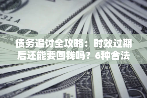武汉债务追讨全攻略：时效过期后还能要回钱吗？6种合法手段助你维权